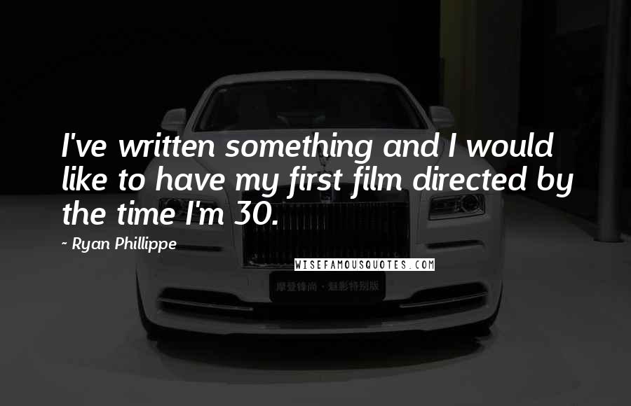 Ryan Phillippe Quotes: I've written something and I would like to have my first film directed by the time I'm 30.