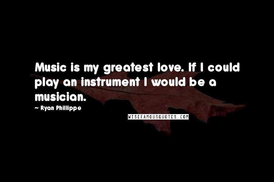 Ryan Phillippe Quotes: Music is my greatest love. If I could play an instrument I would be a musician.