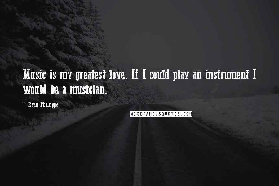 Ryan Phillippe Quotes: Music is my greatest love. If I could play an instrument I would be a musician.