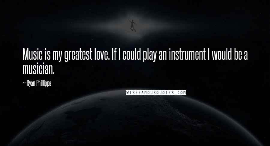 Ryan Phillippe Quotes: Music is my greatest love. If I could play an instrument I would be a musician.