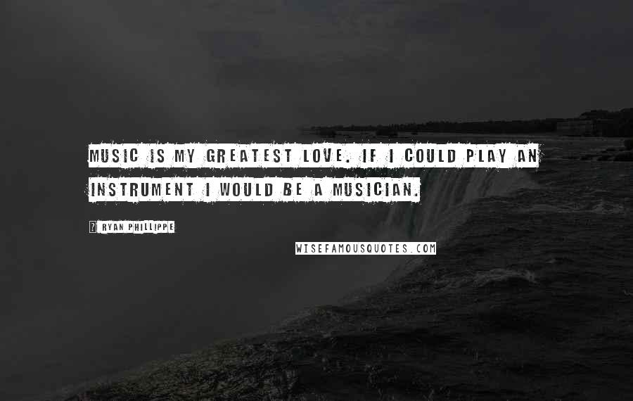 Ryan Phillippe Quotes: Music is my greatest love. If I could play an instrument I would be a musician.