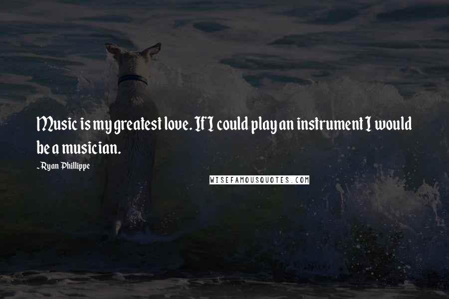 Ryan Phillippe Quotes: Music is my greatest love. If I could play an instrument I would be a musician.