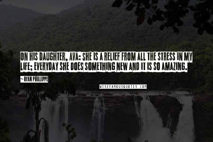 Ryan Phillippe Quotes: On his daughter, Ava: She is a relief from all the stress in my life; everyday she does something new and it is so amazing.