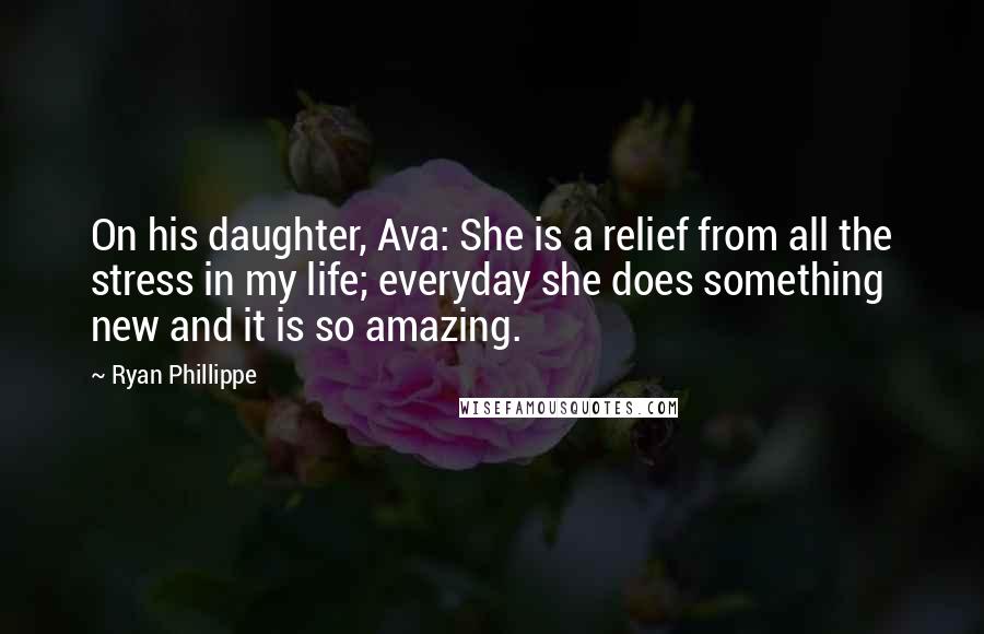 Ryan Phillippe Quotes: On his daughter, Ava: She is a relief from all the stress in my life; everyday she does something new and it is so amazing.