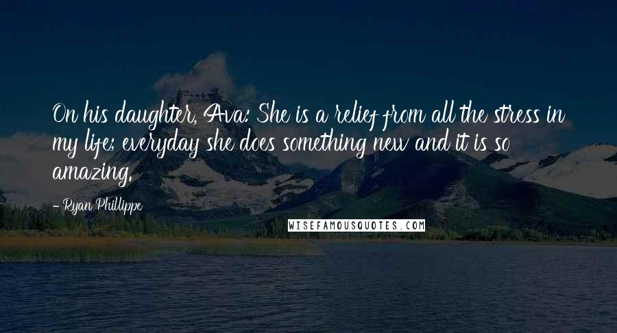Ryan Phillippe Quotes: On his daughter, Ava: She is a relief from all the stress in my life; everyday she does something new and it is so amazing.