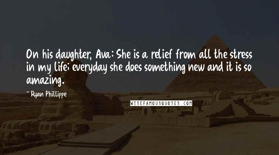 Ryan Phillippe Quotes: On his daughter, Ava: She is a relief from all the stress in my life; everyday she does something new and it is so amazing.