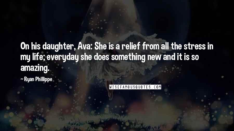 Ryan Phillippe Quotes: On his daughter, Ava: She is a relief from all the stress in my life; everyday she does something new and it is so amazing.