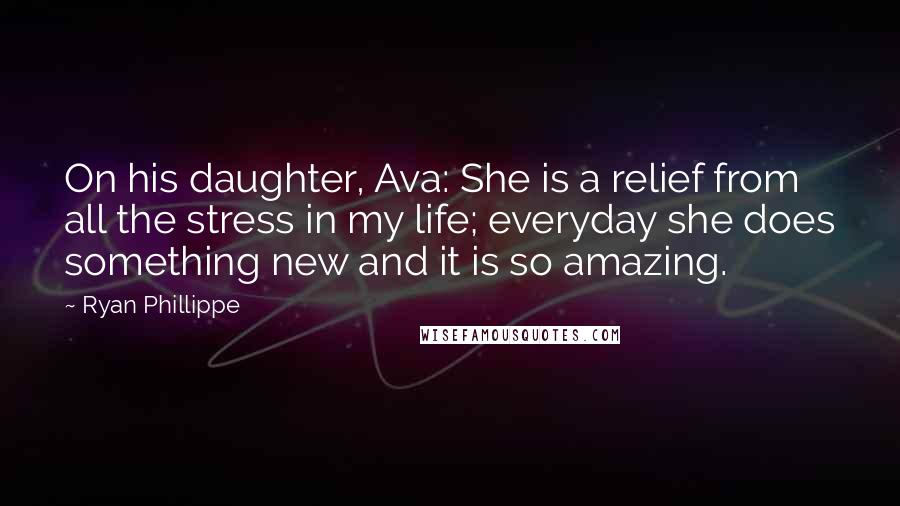 Ryan Phillippe Quotes: On his daughter, Ava: She is a relief from all the stress in my life; everyday she does something new and it is so amazing.