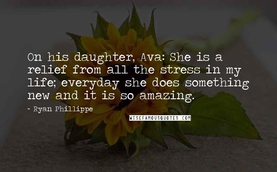 Ryan Phillippe Quotes: On his daughter, Ava: She is a relief from all the stress in my life; everyday she does something new and it is so amazing.