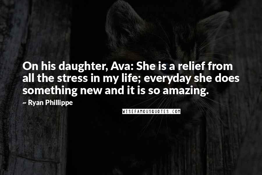 Ryan Phillippe Quotes: On his daughter, Ava: She is a relief from all the stress in my life; everyday she does something new and it is so amazing.