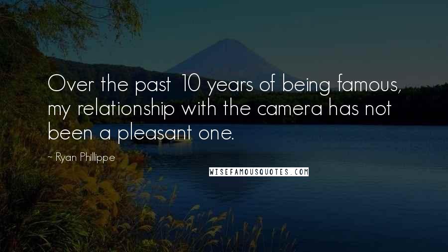 Ryan Phillippe Quotes: Over the past 10 years of being famous, my relationship with the camera has not been a pleasant one.