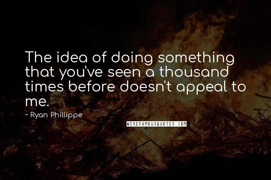 Ryan Phillippe Quotes: The idea of doing something that you've seen a thousand times before doesn't appeal to me.