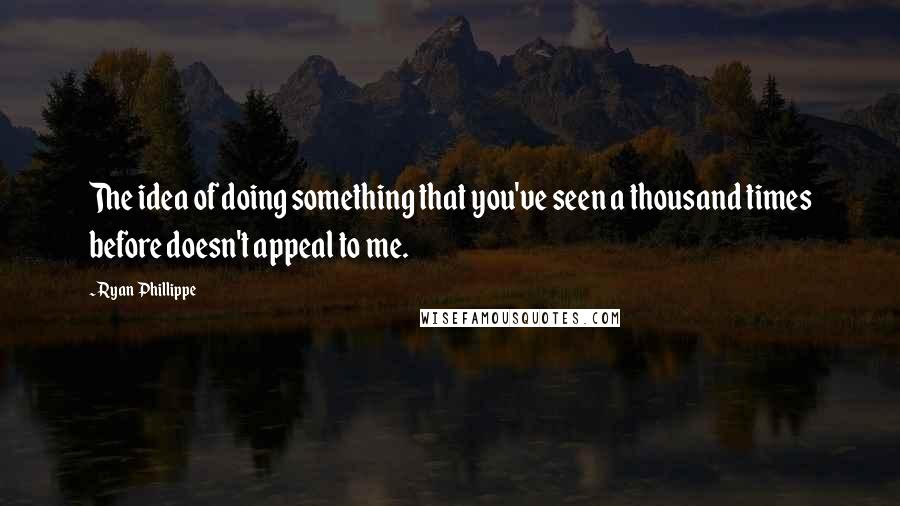 Ryan Phillippe Quotes: The idea of doing something that you've seen a thousand times before doesn't appeal to me.