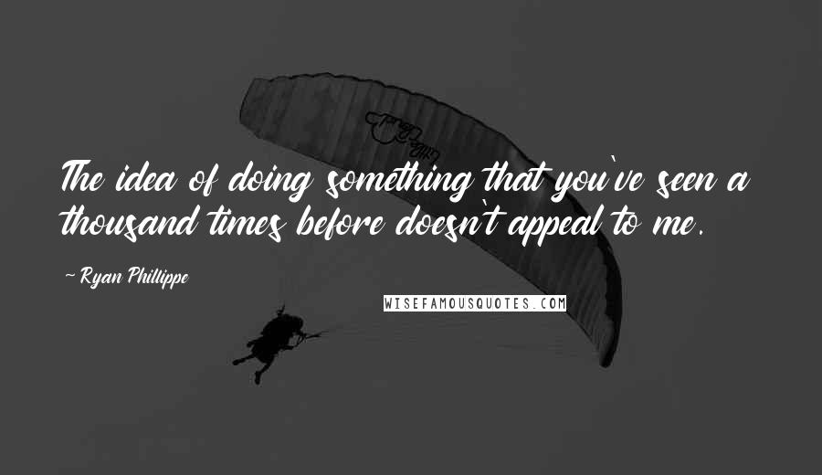 Ryan Phillippe Quotes: The idea of doing something that you've seen a thousand times before doesn't appeal to me.