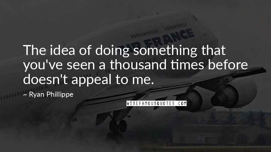 Ryan Phillippe Quotes: The idea of doing something that you've seen a thousand times before doesn't appeal to me.