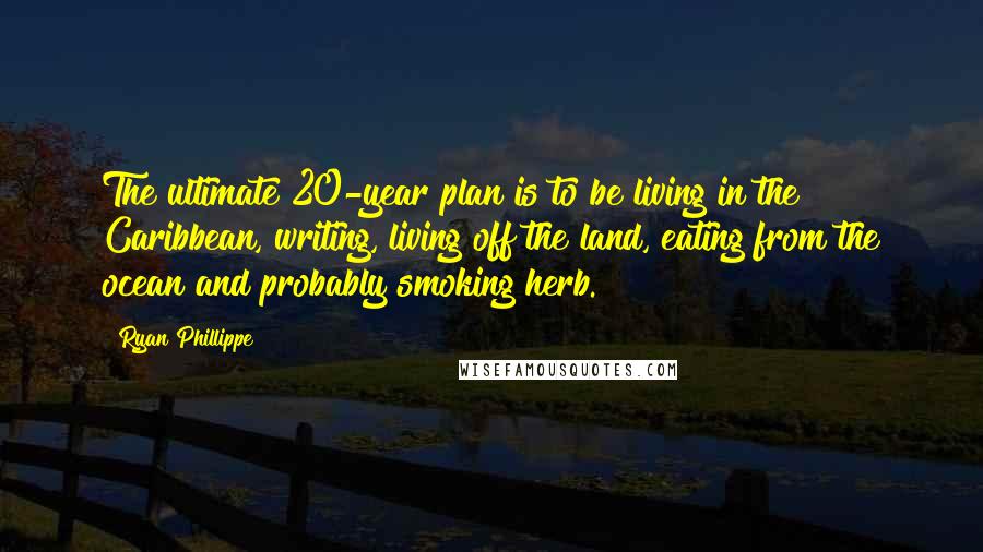 Ryan Phillippe Quotes: The ultimate 20-year plan is to be living in the Caribbean, writing, living off the land, eating from the ocean and probably smoking herb.