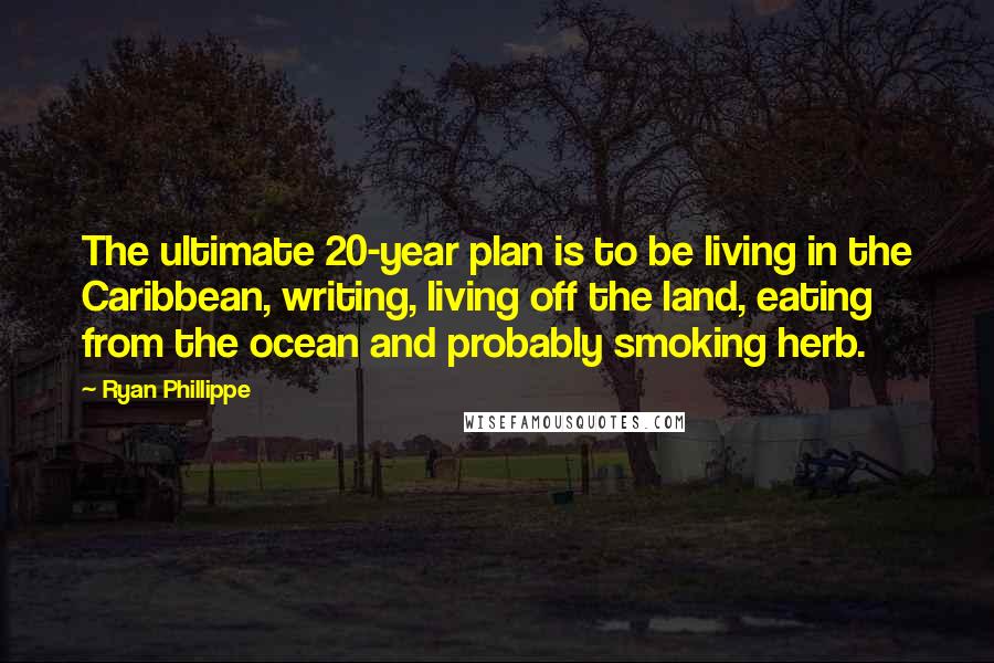 Ryan Phillippe Quotes: The ultimate 20-year plan is to be living in the Caribbean, writing, living off the land, eating from the ocean and probably smoking herb.