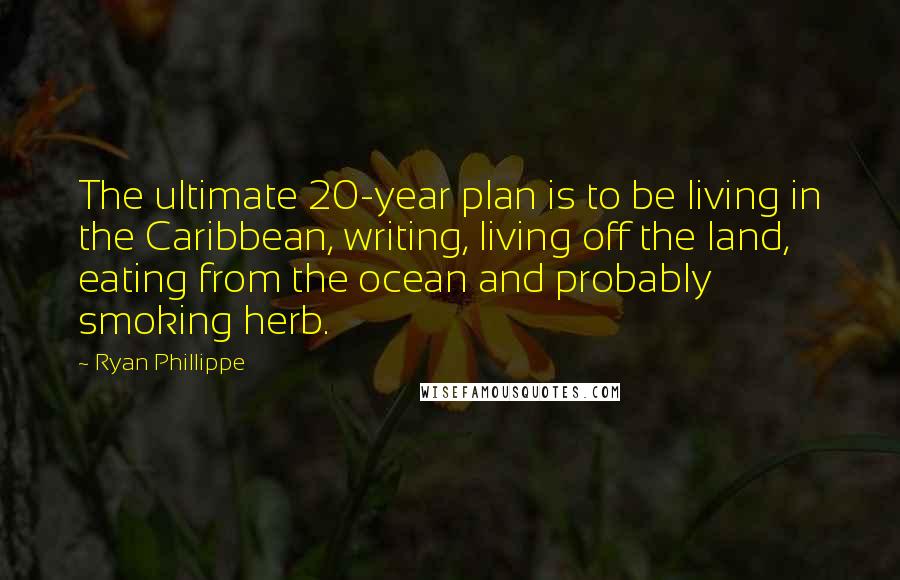 Ryan Phillippe Quotes: The ultimate 20-year plan is to be living in the Caribbean, writing, living off the land, eating from the ocean and probably smoking herb.