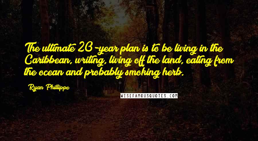 Ryan Phillippe Quotes: The ultimate 20-year plan is to be living in the Caribbean, writing, living off the land, eating from the ocean and probably smoking herb.