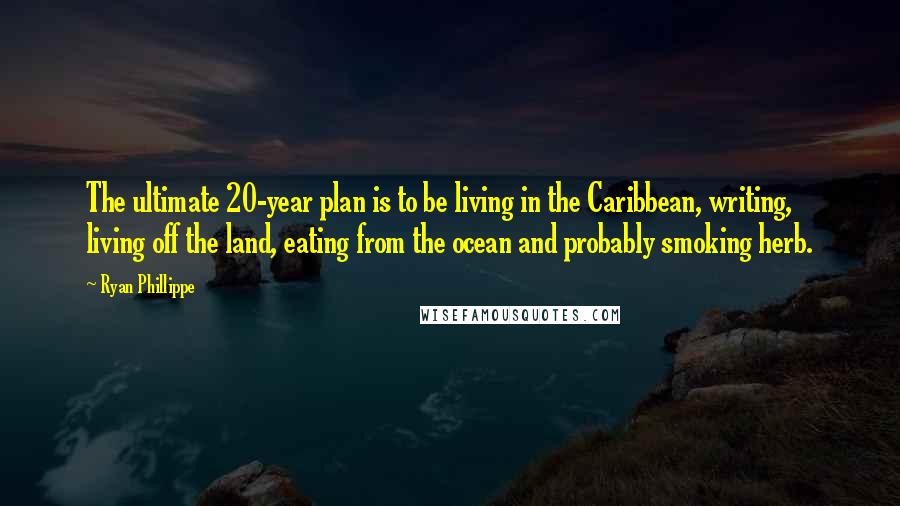 Ryan Phillippe Quotes: The ultimate 20-year plan is to be living in the Caribbean, writing, living off the land, eating from the ocean and probably smoking herb.