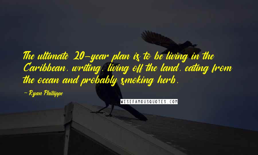 Ryan Phillippe Quotes: The ultimate 20-year plan is to be living in the Caribbean, writing, living off the land, eating from the ocean and probably smoking herb.