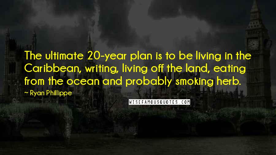 Ryan Phillippe Quotes: The ultimate 20-year plan is to be living in the Caribbean, writing, living off the land, eating from the ocean and probably smoking herb.