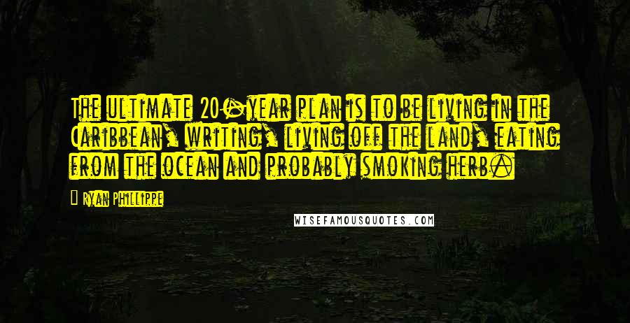 Ryan Phillippe Quotes: The ultimate 20-year plan is to be living in the Caribbean, writing, living off the land, eating from the ocean and probably smoking herb.