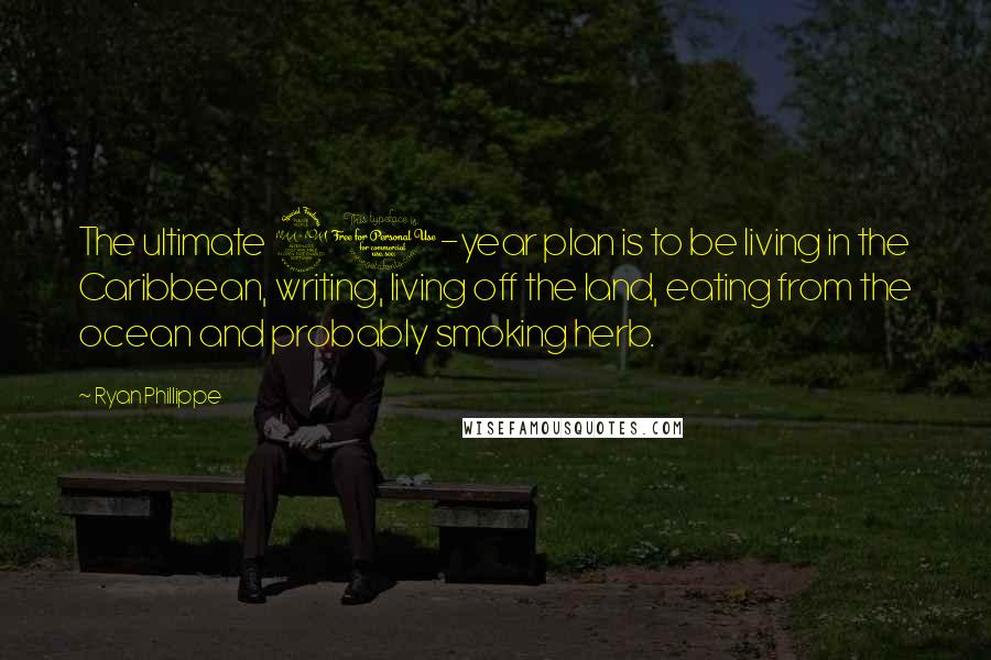 Ryan Phillippe Quotes: The ultimate 20-year plan is to be living in the Caribbean, writing, living off the land, eating from the ocean and probably smoking herb.