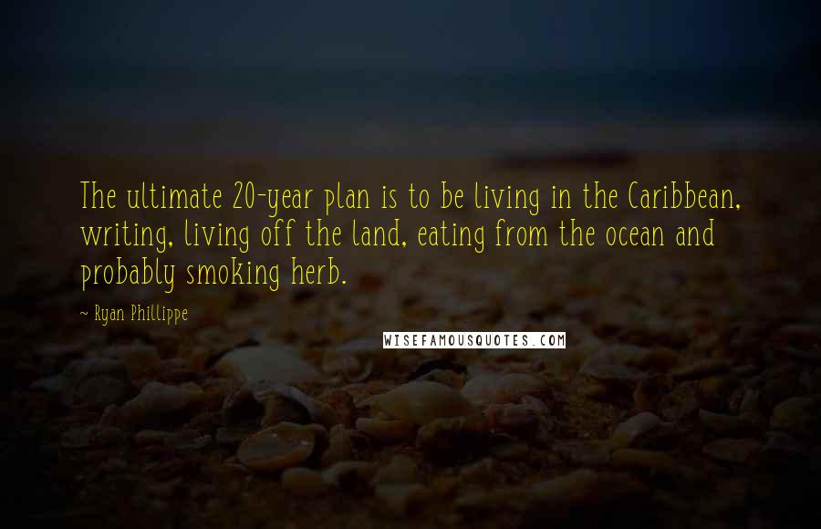 Ryan Phillippe Quotes: The ultimate 20-year plan is to be living in the Caribbean, writing, living off the land, eating from the ocean and probably smoking herb.