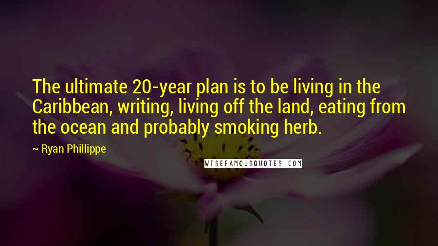 Ryan Phillippe Quotes: The ultimate 20-year plan is to be living in the Caribbean, writing, living off the land, eating from the ocean and probably smoking herb.