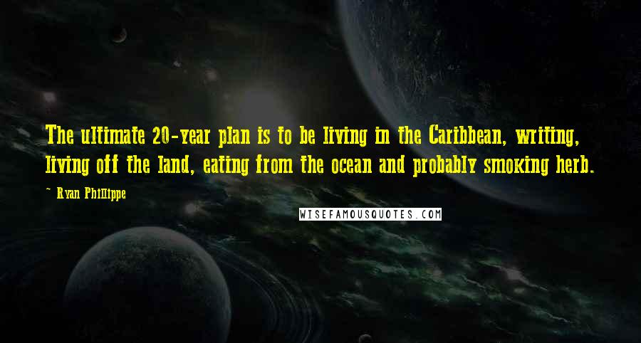 Ryan Phillippe Quotes: The ultimate 20-year plan is to be living in the Caribbean, writing, living off the land, eating from the ocean and probably smoking herb.