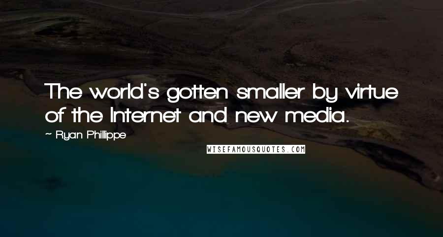 Ryan Phillippe Quotes: The world's gotten smaller by virtue of the Internet and new media.