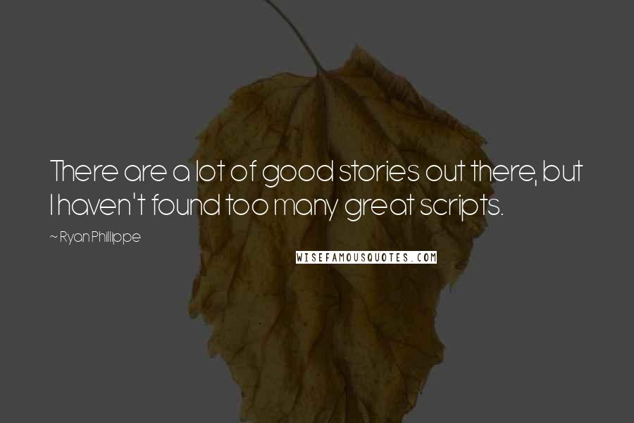 Ryan Phillippe Quotes: There are a lot of good stories out there, but I haven't found too many great scripts.