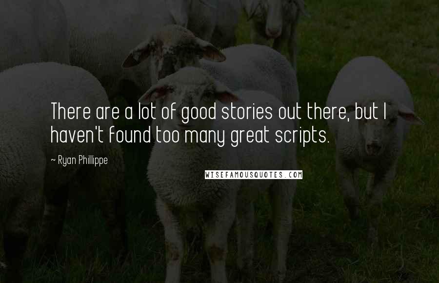 Ryan Phillippe Quotes: There are a lot of good stories out there, but I haven't found too many great scripts.