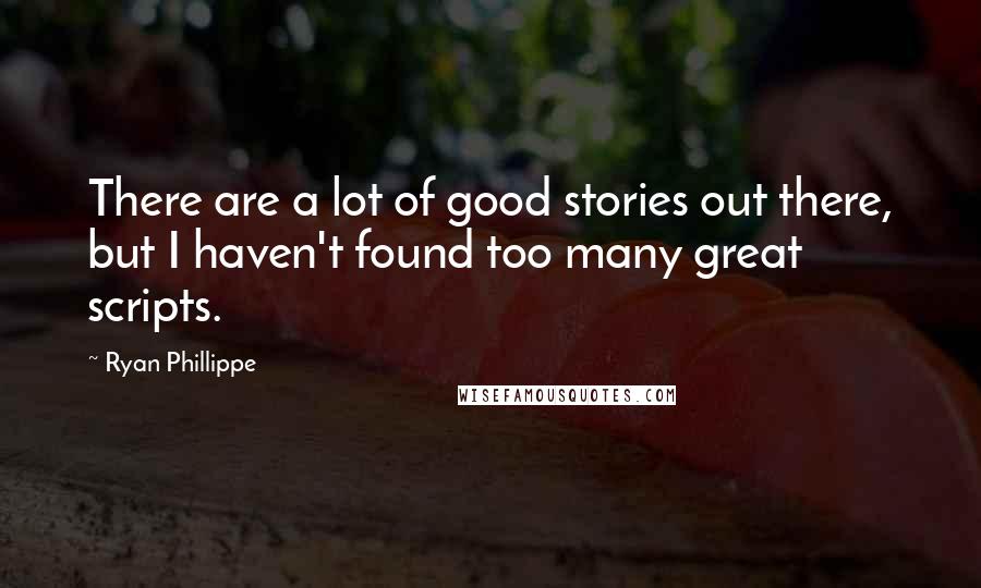 Ryan Phillippe Quotes: There are a lot of good stories out there, but I haven't found too many great scripts.