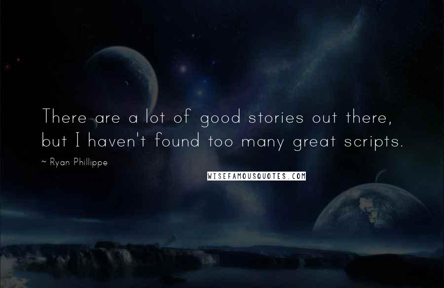 Ryan Phillippe Quotes: There are a lot of good stories out there, but I haven't found too many great scripts.