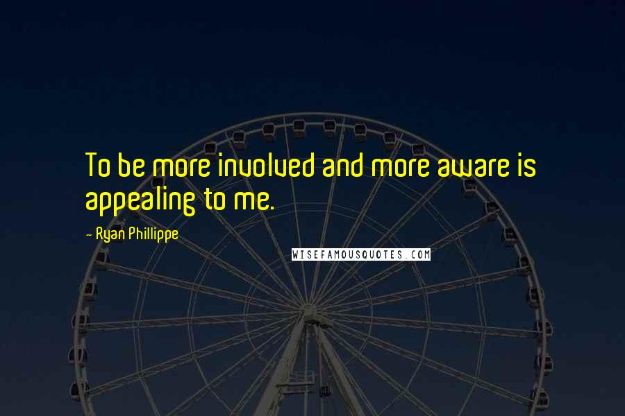 Ryan Phillippe Quotes: To be more involved and more aware is appealing to me.