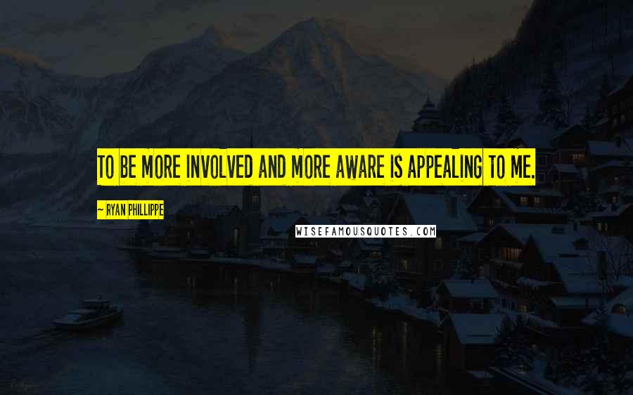 Ryan Phillippe Quotes: To be more involved and more aware is appealing to me.