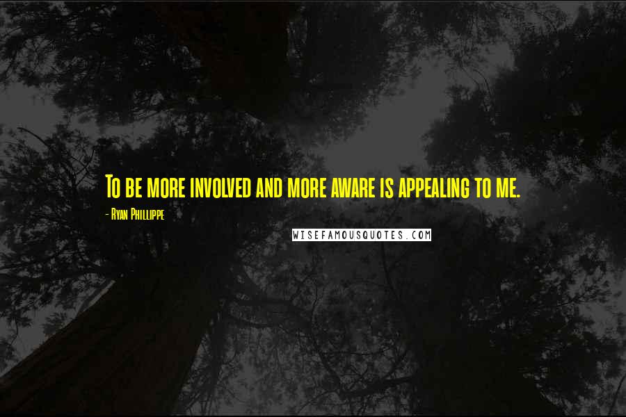 Ryan Phillippe Quotes: To be more involved and more aware is appealing to me.