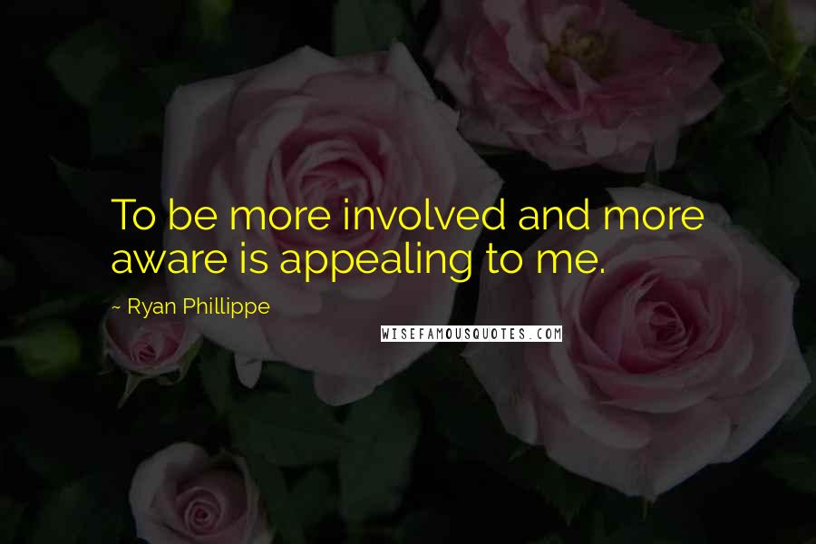 Ryan Phillippe Quotes: To be more involved and more aware is appealing to me.