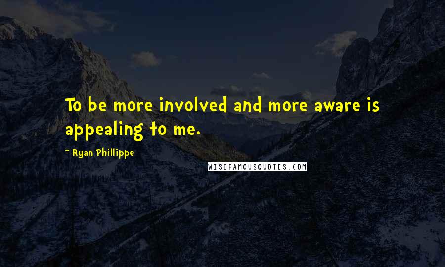 Ryan Phillippe Quotes: To be more involved and more aware is appealing to me.