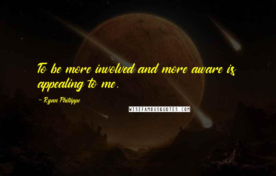 Ryan Phillippe Quotes: To be more involved and more aware is appealing to me.