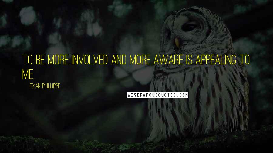 Ryan Phillippe Quotes: To be more involved and more aware is appealing to me.