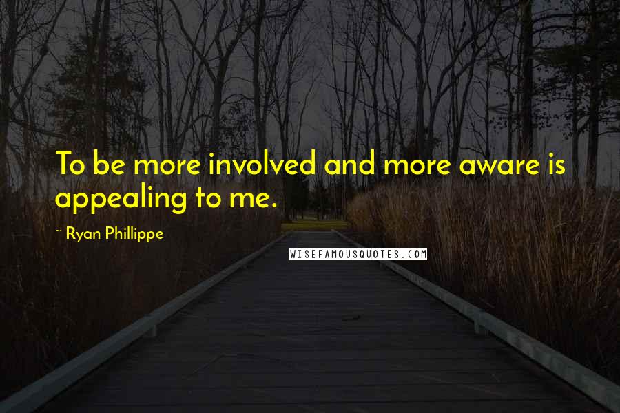 Ryan Phillippe Quotes: To be more involved and more aware is appealing to me.