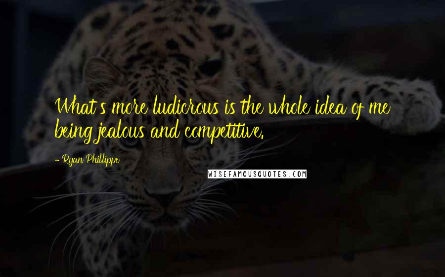 Ryan Phillippe Quotes: What's more ludicrous is the whole idea of me being jealous and competitive.