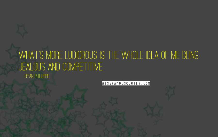Ryan Phillippe Quotes: What's more ludicrous is the whole idea of me being jealous and competitive.
