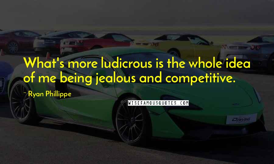 Ryan Phillippe Quotes: What's more ludicrous is the whole idea of me being jealous and competitive.