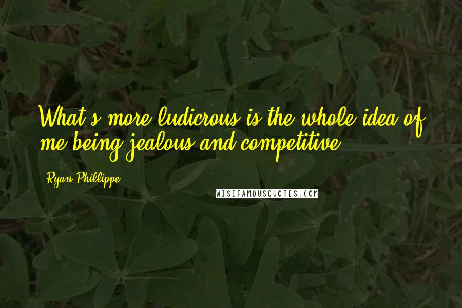 Ryan Phillippe Quotes: What's more ludicrous is the whole idea of me being jealous and competitive.