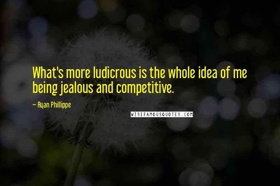 Ryan Phillippe Quotes: What's more ludicrous is the whole idea of me being jealous and competitive.