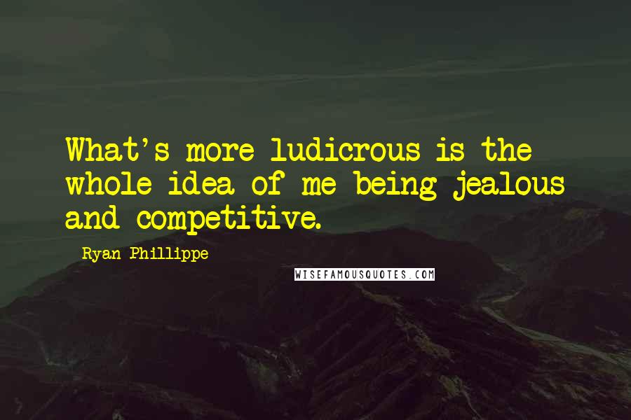 Ryan Phillippe Quotes: What's more ludicrous is the whole idea of me being jealous and competitive.